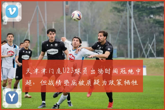 天津津门虎U23球员出场时间冠绝中超，但战绩垫底被质疑为政策牺牲成绩