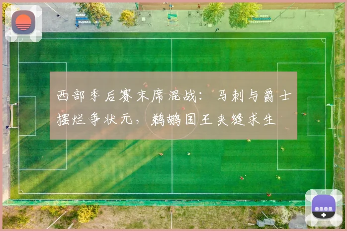 西部季后赛末席混战：马刺与爵士摆烂争状元，鹈鹕国王夹缝求生