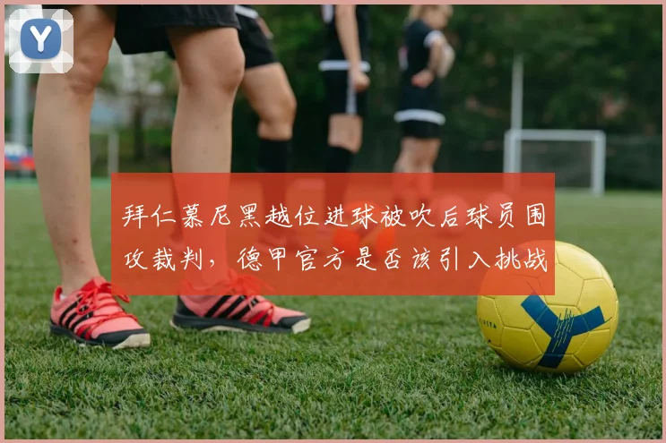 拜仁慕尼黑越位进球被吹后球员围攻裁判，德甲官方是否该引入挑战制度？