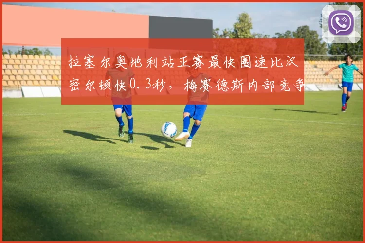 拉塞尔奥地利站正赛最快圈速比汉密尔顿快0.3秒，梅赛德斯内部竞争白热化
