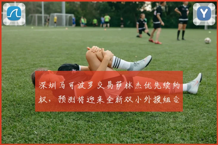 深圳马可波罗交易萨林杰优先续约权，预测将迎来全新双小外援组合