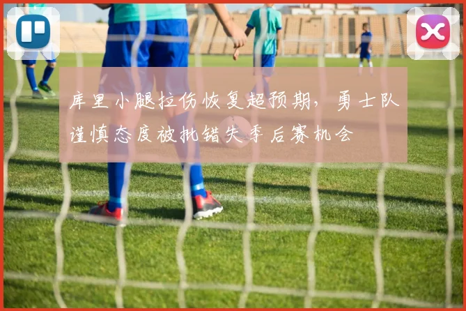 库里小腿拉伤恢复超预期，勇士队谨慎态度被批错失季后赛机会