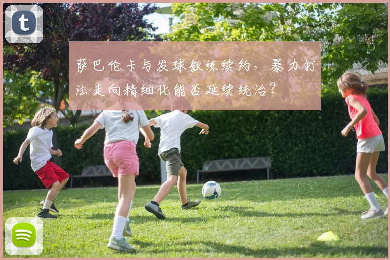 萨巴伦卡与发球教练续约，暴力打法走向精细化能否延续统治？