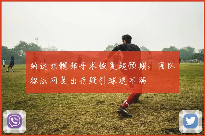 纳达尔髋部手术恢复超预期，团队称法网复出存疑引球迷不满