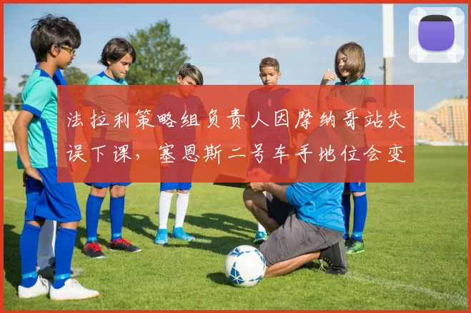 法拉利策略组负责人因摩纳哥站失误下课，塞恩斯二号车手地位会变吗？