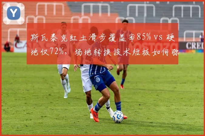 斯瓦泰克红土滑步覆盖率85% vs 硬地仅72%，场地转换技术短板如何弥补？