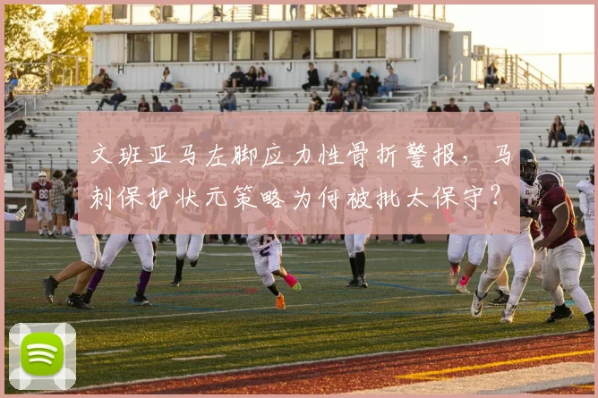 文班亚马左脚应力性骨折警报，马刺保护状元策略为何被批太保守？