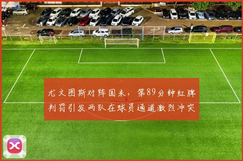 尤文图斯对阵国米，第89分钟红牌判罚引发两队在球员通道激烈冲突